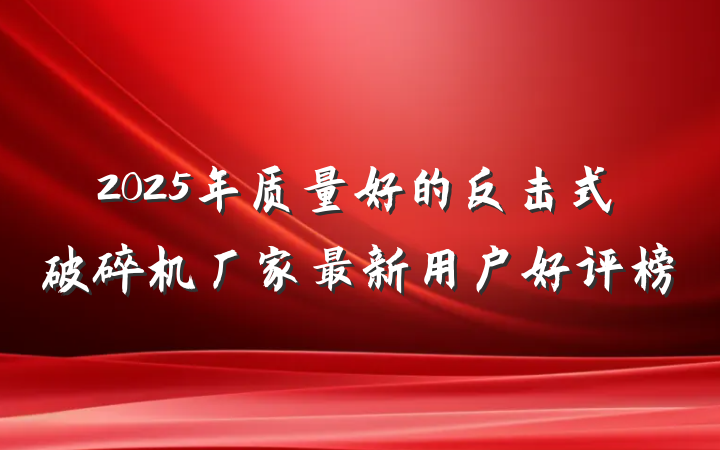 2025年质量好的反击式破碎机厂家最新用户好评榜