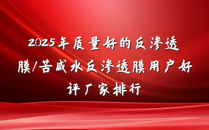2025年质量好的反渗透膜/苦咸水反渗透膜用户好评厂家排行