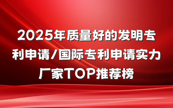 2025年质量好的发明专利申请/国际专利申请实力厂家TOP推荐榜