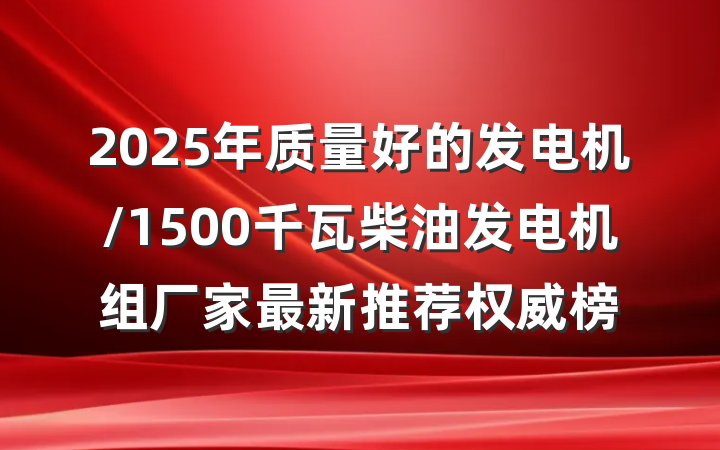 2025年质量好的发电机/1500千瓦柴油发电机组厂家最新推荐权威榜