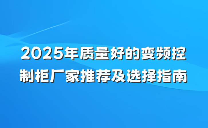 2025年质量好的变频控制柜厂家推荐及选择指南