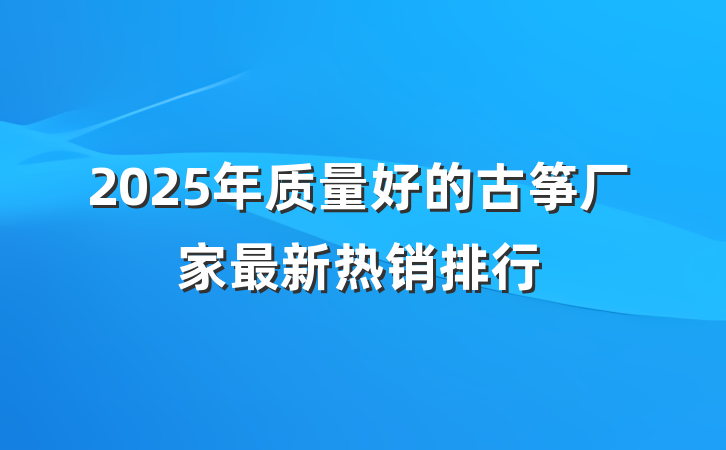 2025年质量好的古筝厂家最新热销排行