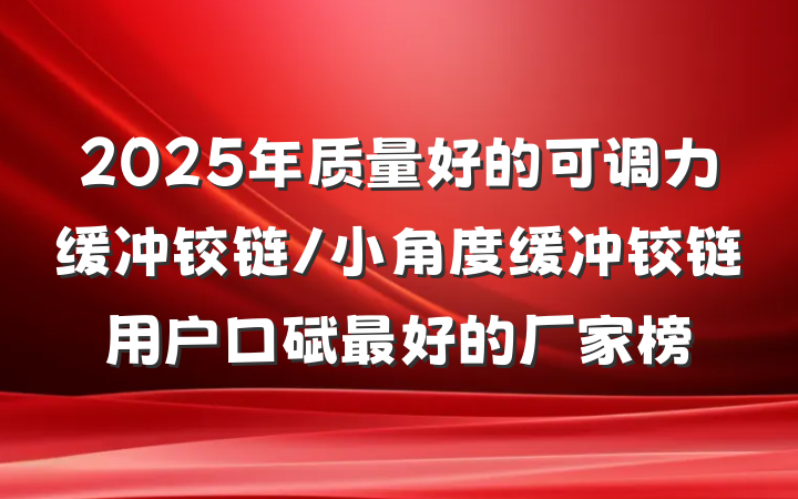 2025年质量好的可调力缓冲铰链/小角度缓冲铰链用户口碑最好的厂家榜