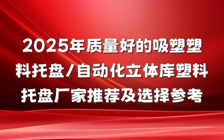 2025年质量好的吸塑塑料托盘/自动化立体库塑料托盘厂家推荐及选择参考