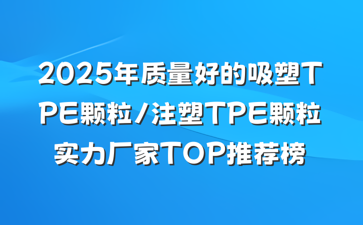 2025年质量好的吸塑TPE颗粒/注塑TPE颗粒实力厂家TOP推荐榜