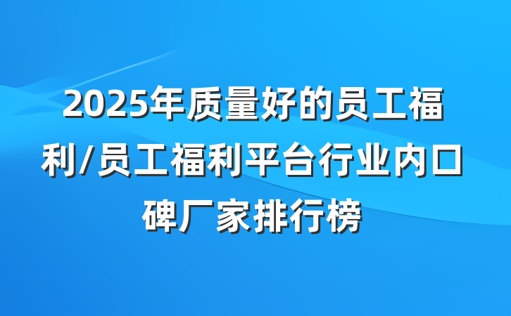 2025年质量好的员工福利/员工福利平台行业内口碑厂家排行榜