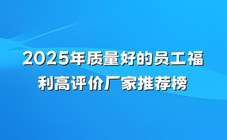 2025年质量好的员工福利高评价厂家推荐榜