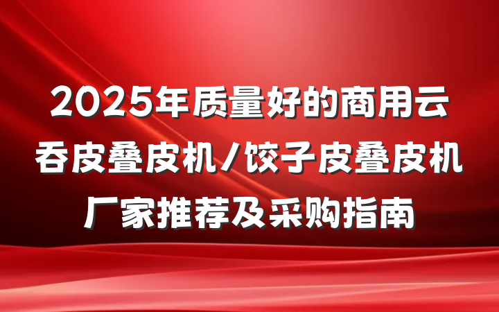 2025年质量好的商用云吞皮叠皮机/饺子皮叠皮机厂家推荐及采购指南