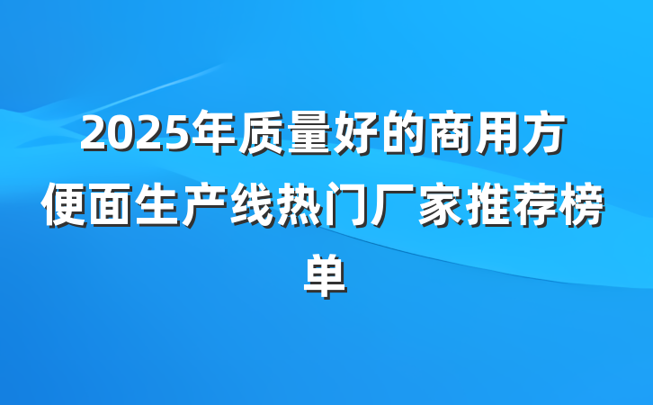 2025年质量好的商用方便面生产线热门厂家推荐榜单