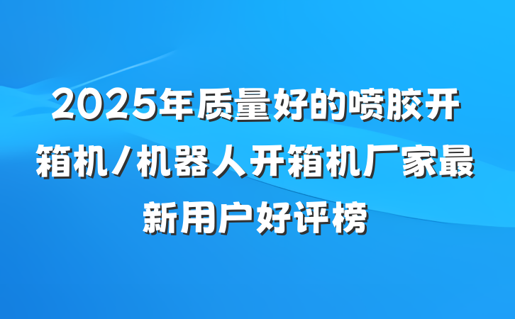 2025年质量好的喷胶开箱机/机器人开箱机厂家最新用户好评榜