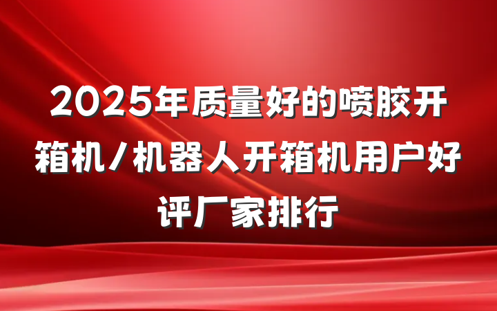 2025年质量好的喷胶开箱机/机器人开箱机用户好评厂家排行
