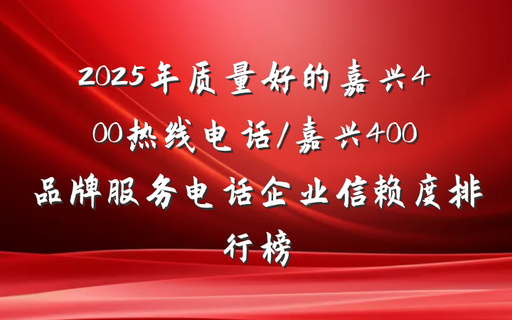 2025年质量好的嘉兴400热线电话/嘉兴400品牌服务电话企业信赖度排行榜