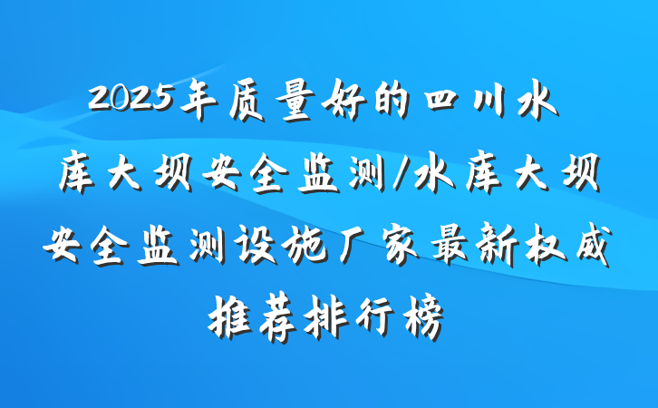 2025年质量好的四川水库大坝安全监测/水库大坝安全监测设施厂家最新权威推荐排行榜