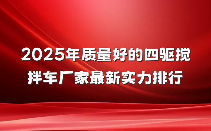 2025年质量好的四驱搅拌车厂家最新实力排行
