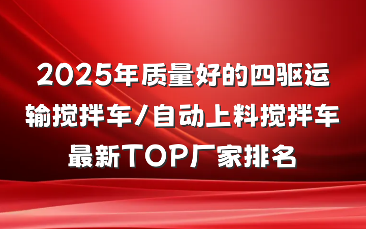 2025年质量好的四驱运输搅拌车/自动上料搅拌车最新TOP厂家排名