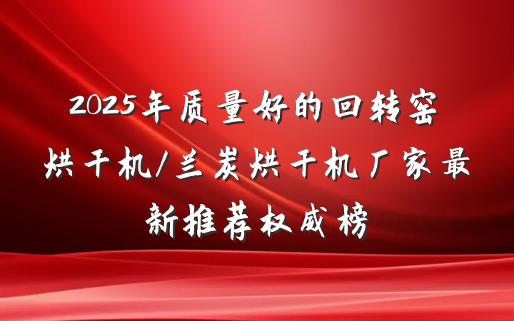 2025年质量好的回转窑烘干机/兰炭烘干机厂家最新推荐权威榜