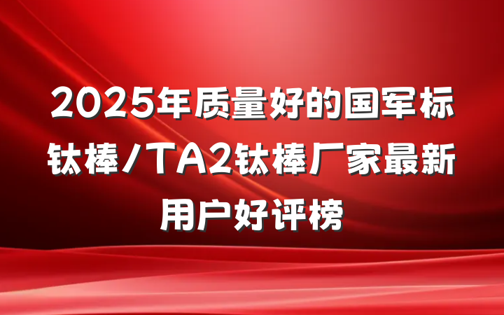 2025年质量好的国军标钛棒/TA2钛棒厂家最新用户好评榜
