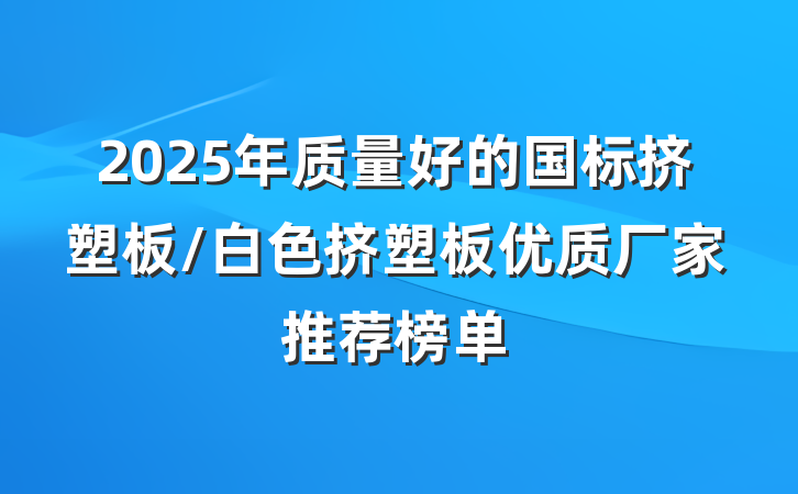 2025年质量好的国标挤塑板/白色挤塑板优质厂家推荐榜单