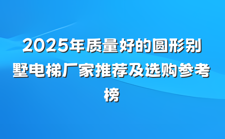 2025年质量好的圆形别墅电梯厂家推荐及选购参考榜