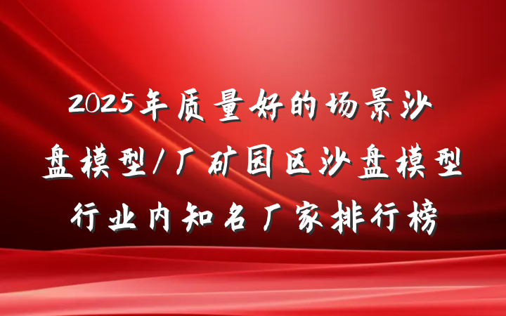 2025年质量好的场景沙盘模型/厂矿园区沙盘模型行业内知名厂家排行榜