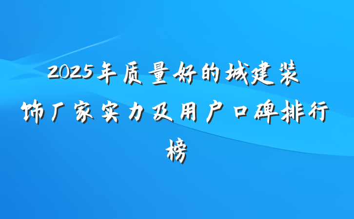 2025年质量好的城建装饰厂家实力及用户口碑排行榜