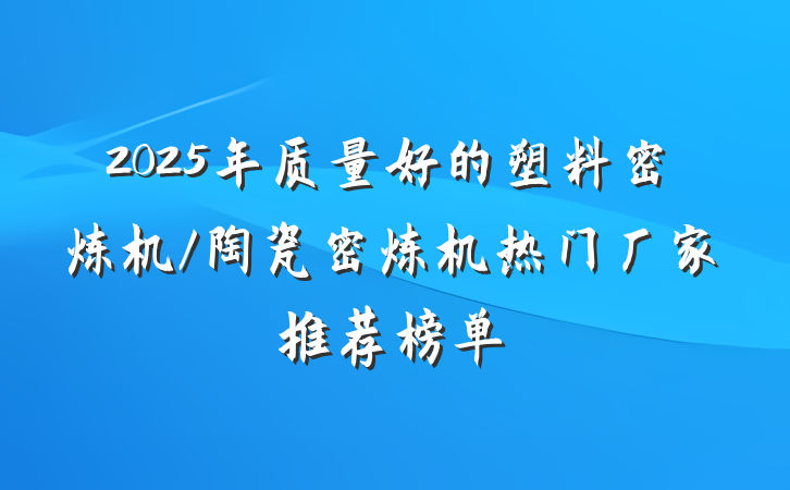 2025年质量好的塑料密炼机/陶瓷密炼机热门厂家推荐榜单