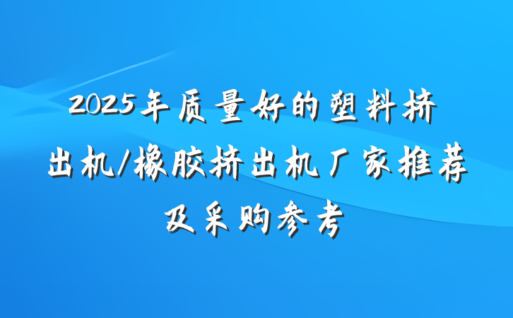 2025年质量好的塑料挤出机/橡胶挤出机厂家推荐及采购参考