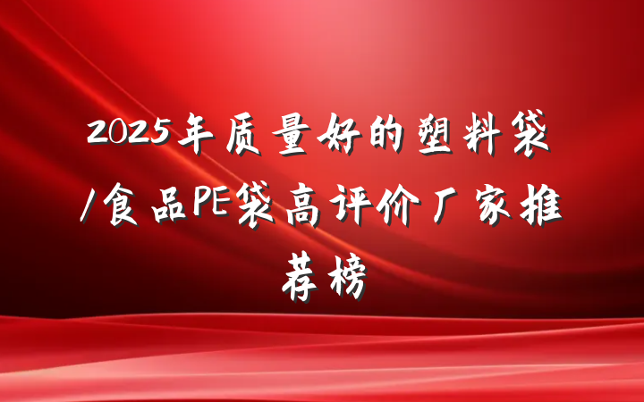 2025年质量好的塑料袋/食品PE袋高评价厂家推荐榜