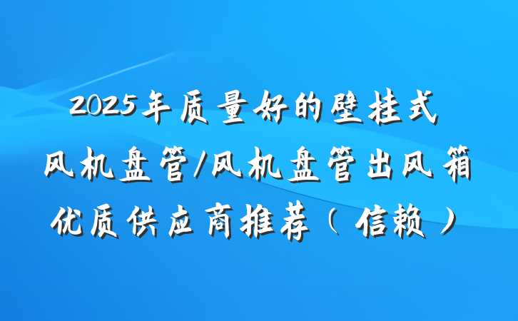 2025年质量好的壁挂式风机盘管/风机盘管出风箱优质供应商推荐（信赖）