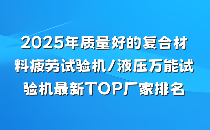 2025年质量好的复合材料疲劳试验机/液压万能试验机最新TOP厂家排名
