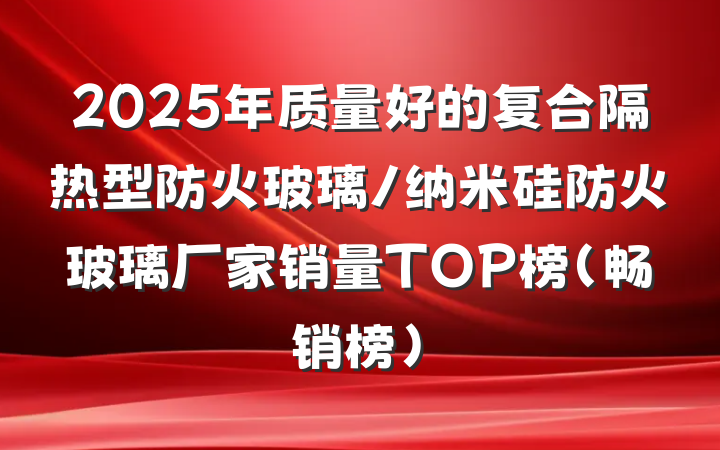 2025年质量好的复合隔热型防火玻璃/纳米硅防火玻璃厂家销量TOP榜（畅销榜）