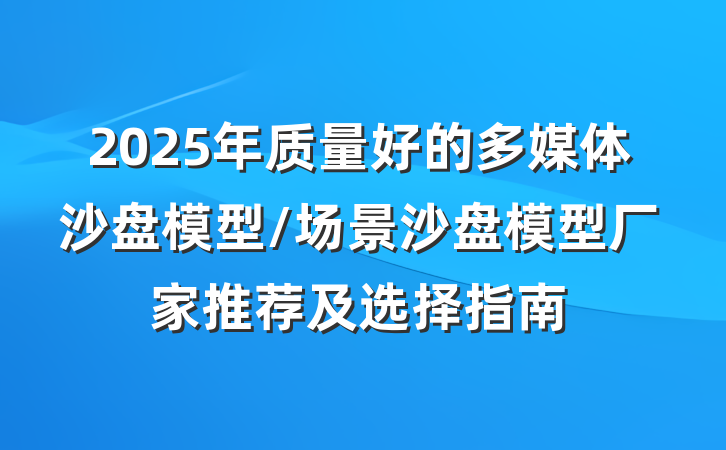 2025年质量好的多媒体沙盘模型/场景沙盘模型厂家推荐及选择指南