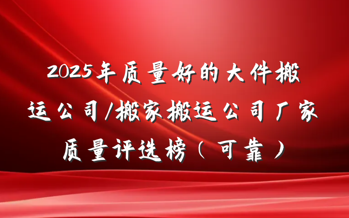 2025年质量好的大件搬运公司/搬家搬运公司厂家质量评选榜(可靠)
