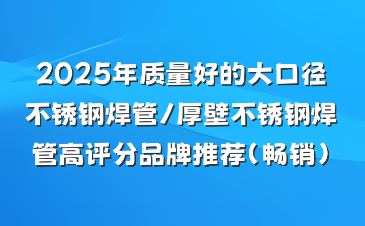 2025年质量好的大口径不锈钢焊管/厚壁不锈钢焊管高评分品牌推荐(畅销)