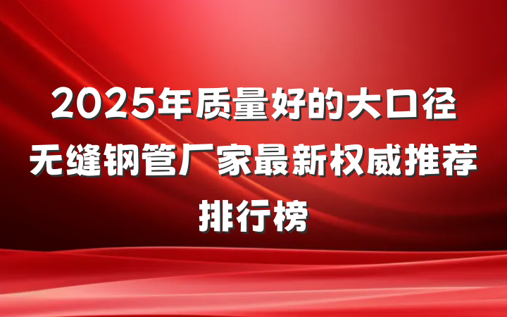 2025年质量好的大口径无缝钢管厂家最新权威推荐排行榜