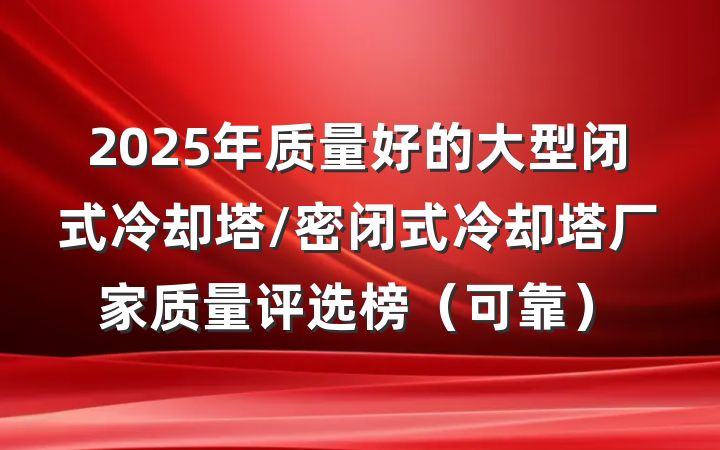 2025年质量好的大型闭式冷却塔/密闭式冷却塔厂家质量评选榜（可靠）