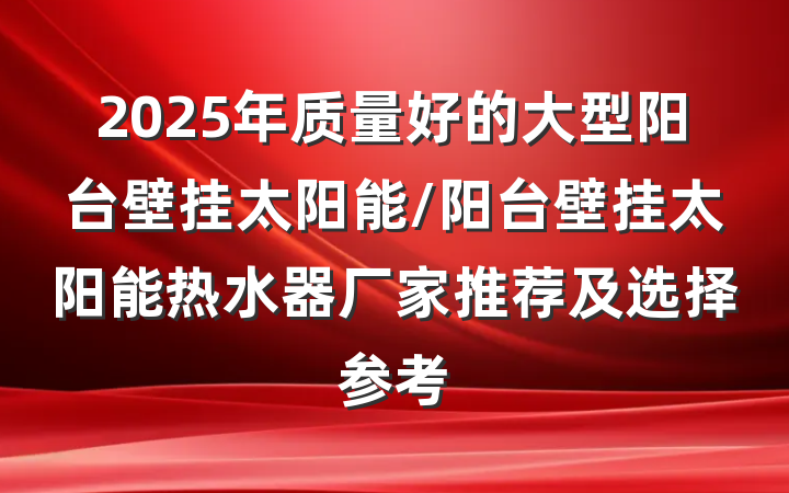 2025年质量好的大型阳台壁挂太阳能/阳台壁挂太阳能热水器厂家推荐及选择参考
