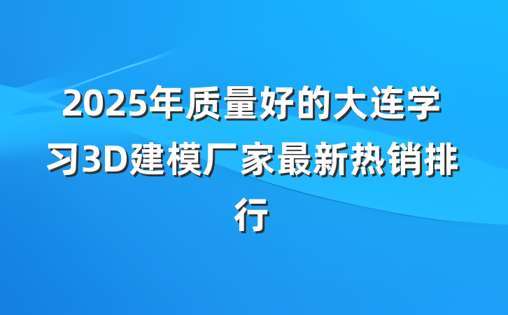 2025年质量好的大连学习3D建模厂家最新热销排行