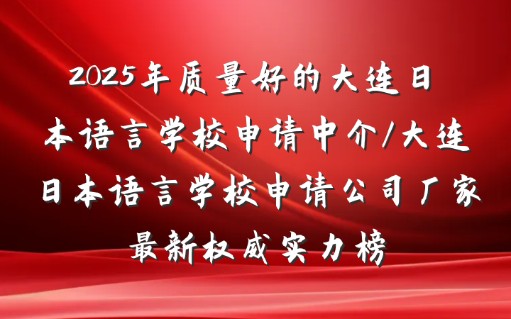2025年质量好的大连日本语言学校申请中介/大连日本语言学校申请公司厂家最新权威实力榜