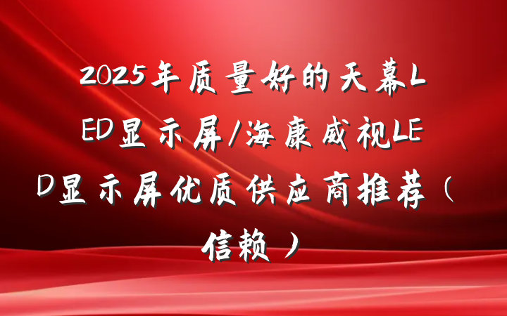2025年质量好的天幕LED显示屏/海康威视LED显示屏优质供应商推荐（信赖）