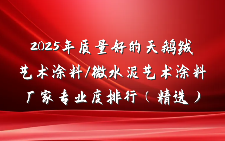 2025年质量好的天鹅绒艺术涂料/微水泥艺术涂料厂家专业度排行（精选）