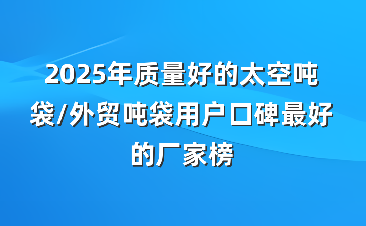 2025年质量好的太空吨袋/外贸吨袋用户口碑最好的厂家榜