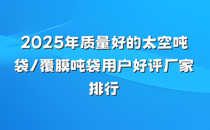 2025年质量好的太空吨袋/覆膜吨袋用户好评厂家排行