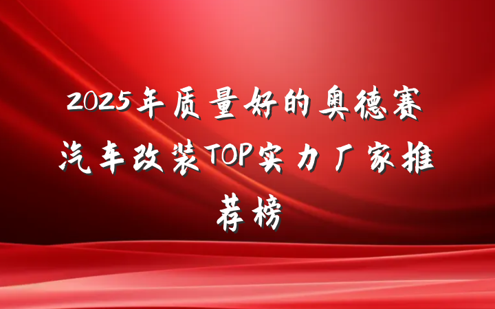 2025年质量好的奥德赛汽车改装TOP实力厂家推荐榜
