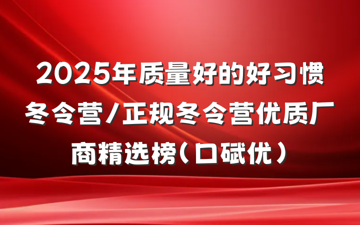 2025年质量好的好习惯冬令营/正规冬令营优质厂商精选榜（口碑优）