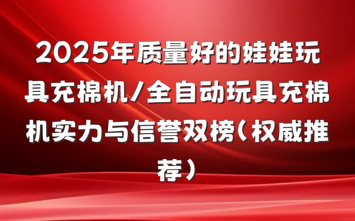 2025年质量好的娃娃玩具充棉机/全自动玩具充棉机实力与信誉双榜（权威推荐）