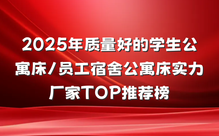 2025年质量好的学生公寓床/员工宿舍公寓床实力厂家TOP推荐榜