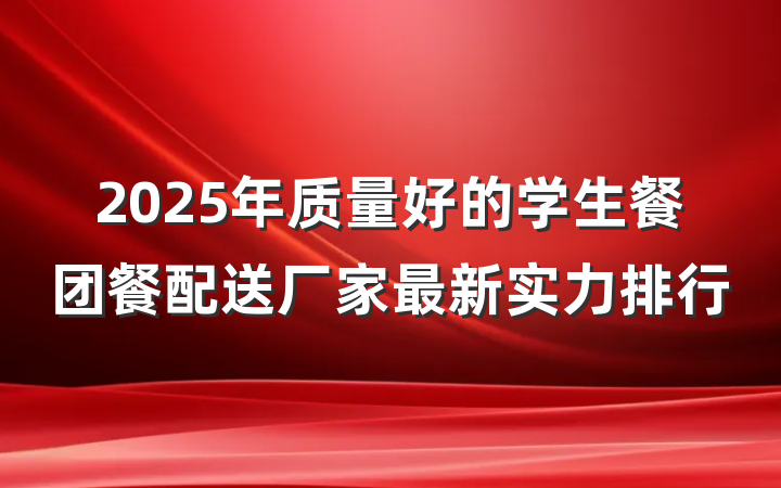 2025年质量好的学生餐团餐配送厂家最新实力排行
