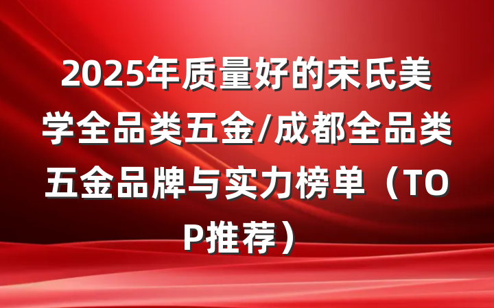 2025年质量好的宋氏美学全品类五金/成都全品类五金品牌与实力榜单(TOP推荐)
