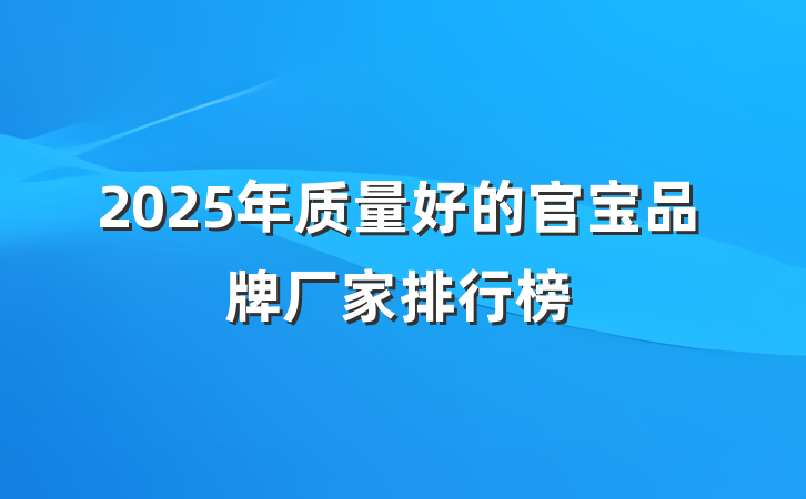 2025年质量好的官宝品牌厂家排行榜